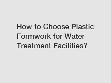 How to Choose Plastic Formwork for Water Treatment Facilities?