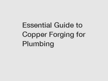 Essential Guide to Copper Forging for Plumbing