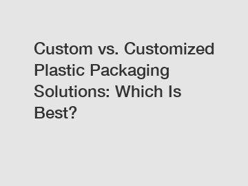 Custom vs. Customized Plastic Packaging Solutions: Which Is Best?