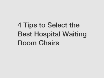 4 Tips to Select the Best Hospital Waiting Room Chairs