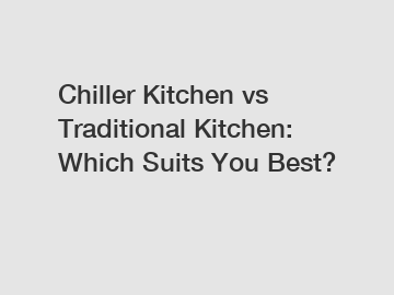 Chiller Kitchen vs Traditional Kitchen: Which Suits You Best?