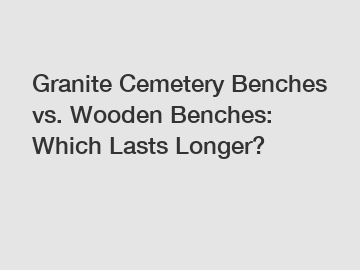 Granite Cemetery Benches vs. Wooden Benches: Which Lasts Longer?