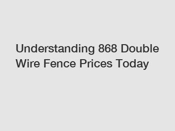 Understanding 868 Double Wire Fence Prices Today