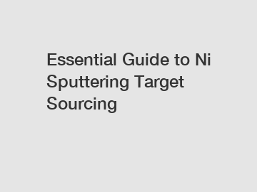 Essential Guide to Ni Sputtering Target Sourcing
