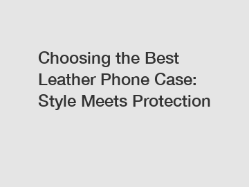 Choosing the Best Leather Phone Case: Style Meets Protection