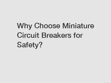 Why Choose Miniature Circuit Breakers for Safety?