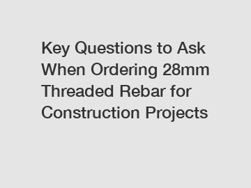 Key Questions to Ask When Ordering 28mm Threaded Rebar for Construction Projects