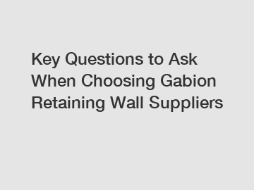 Key Questions to Ask When Choosing Gabion Retaining Wall Suppliers Key Questions to Ask When Choosing Gabion Retaining Wall Suppliers