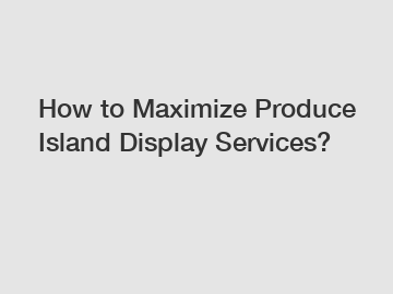 How to Maximize Produce Island Display Services?