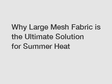 Why Large Mesh Fabric is the Ultimate Solution for Summer Heat