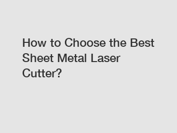 How to Choose the Best Sheet Metal Laser Cutter?