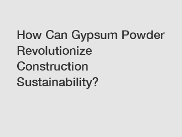 How Can Gypsum Powder Revolutionize Construction Sustainability?