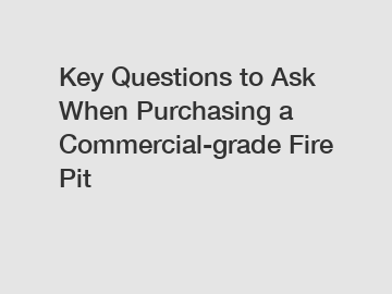 Key Questions to Ask When Purchasing a Commercial-grade Fire Pit