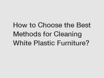 How to Choose the Best Methods for Cleaning White Plastic Furniture?