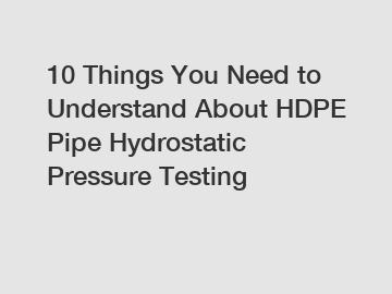 10 Things You Need to Understand About HDPE Pipe Hydrostatic Pressure Testing