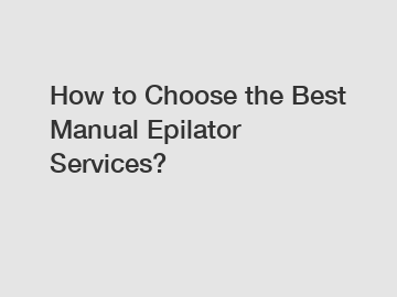 How to Choose the Best Manual Epilator Services?