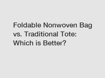 Foldable Nonwoven Bag vs. Traditional Tote: Which is Better?