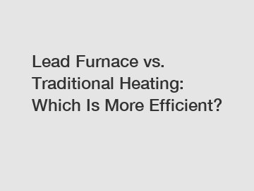 Lead Furnace vs. Traditional Heating: Which Is More Efficient?