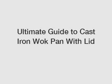 Ultimate Guide to Cast Iron Wok Pan With Lid