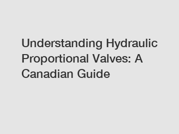 Understanding Hydraulic Proportional Valves: A Canadian Guide