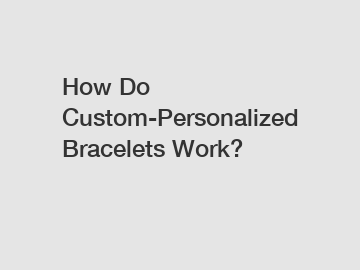 How Do Custom-Personalized Bracelets Work?