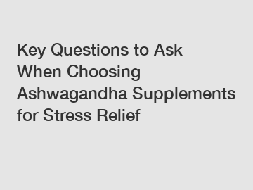 Key Questions to Ask When Choosing Ashwagandha Supplements for Stress Relief