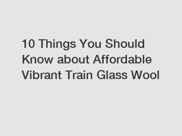 10 Things You Should Know about Affordable Vibrant Train Glass Wool