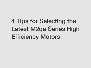 4 Tips for Selecting the Latest M2qa Series High Efficiency Motors