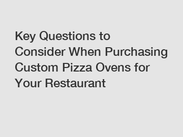 Key Questions to Consider When Purchasing Custom Pizza Ovens for Your Restaurant