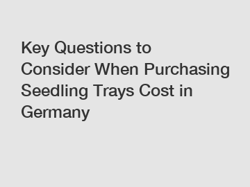 Key Questions to Consider When Purchasing Seedling Trays Cost in Germany