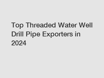 Top Threaded Water Well Drill Pipe Exporters in 2024