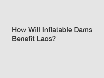 How Will Inflatable Dams Benefit Laos?