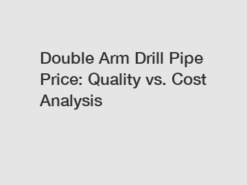 Double Arm Drill Pipe Price: Quality vs. Cost Analysis