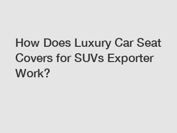 How Does Luxury Car Seat Covers for SUVs Exporter Work?