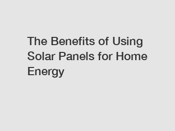 The Benefits of Using Solar Panels for Home Energy