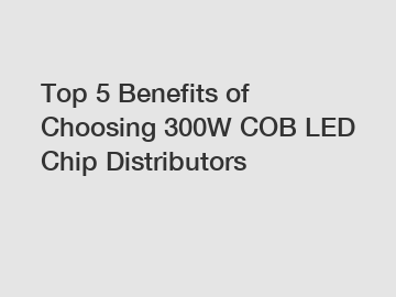 Top 5 Benefits of Choosing 300W COB LED Chip Distributors