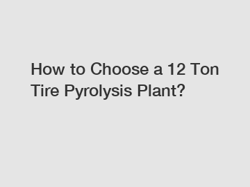 How to Choose a 12 Ton Tire Pyrolysis Plant?