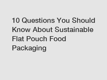 10 Questions You Should Know About Sustainable Flat Pouch Food Packaging