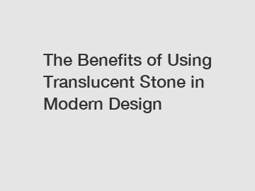 The Benefits of Using Translucent Stone in Modern Design The Benefits of Using Translucent Stone in Modern Design