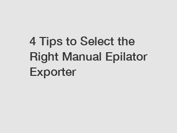 4 Tips to Select the Right Manual Epilator Exporter