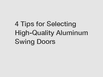 4 Tips for Selecting High-Quality Aluminum Swing Doors