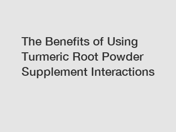 The Benefits of Using Turmeric Root Powder Supplement Interactions