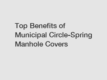 Top Benefits of Municipal Circle-Spring Manhole Covers