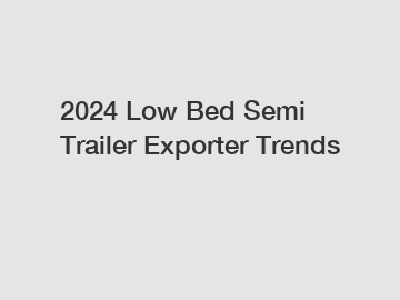 2024 Low Bed Semi Trailer Exporter Trends