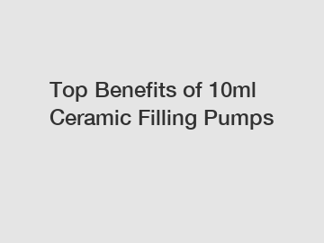 Top Benefits of 10ml Ceramic Filling Pumps