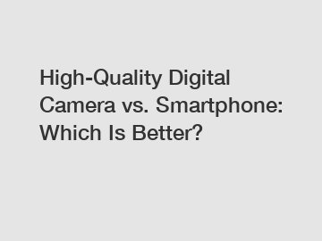 High-Quality Digital Camera vs. Smartphone: Which Is Better?