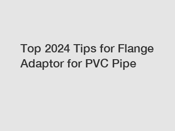 Top 2024 Tips for Flange Adaptor for PVC Pipe
