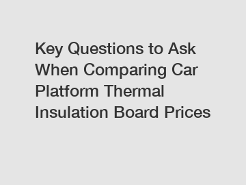 Key Questions to Ask When Comparing Car Platform Thermal Insulation Board Prices