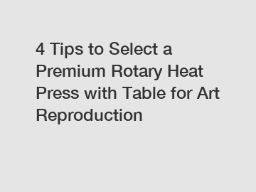 4 Tips to Select a Premium Rotary Heat Press with Table for Art Reproduction