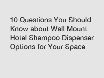 10 Questions You Should Know about Wall Mount Hotel Shampoo Dispenser Options for Your Space